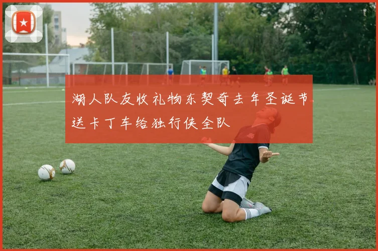 湖人队友收礼物东契奇去年圣诞节送卡丁车给独行侠全队