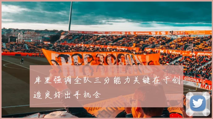 库里强调全队三分能力关键在于创造良好出手机会