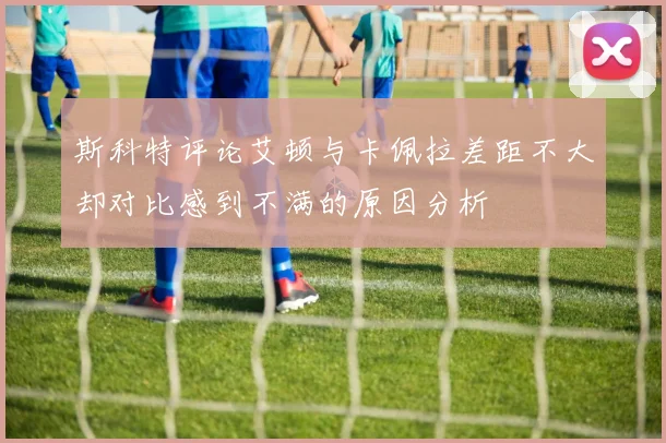 斯科特评论艾顿与卡佩拉差距不大却对比感到不满的原因分析