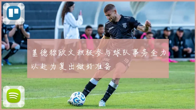 基德称欧文积极参与球队事务全力以赴为复出做好准备