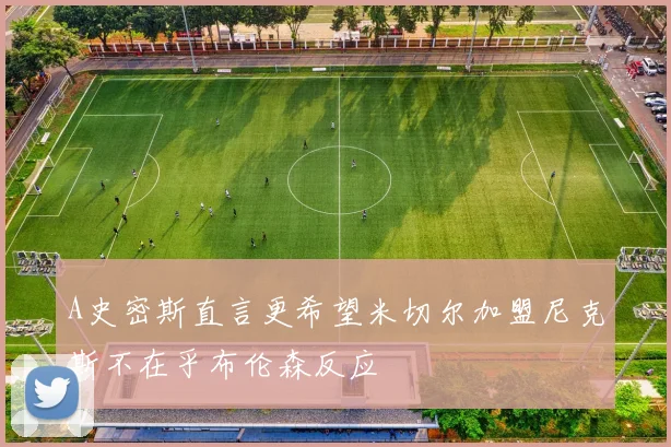 A史密斯直言更希望米切尔加盟尼克斯不在乎布伦森反应