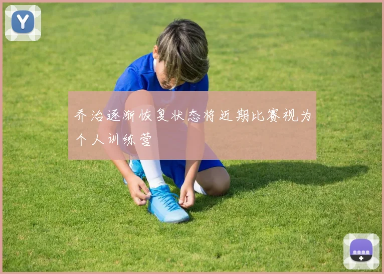 乔治逐渐恢复状态将近期比赛视为个人训练营