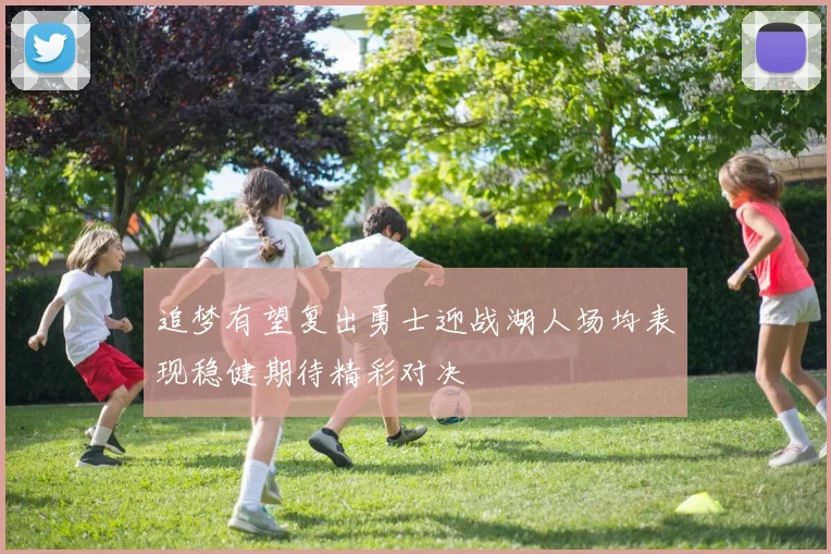 追梦有望复出勇士迎战湖人场均表现稳健期待精彩对决