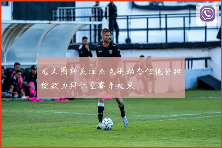 尤文图斯关注杰克逊动态但他将继续效力拜仁至赛季结束