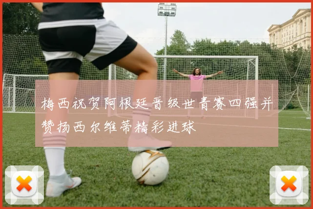 梅西祝贺阿根廷晋级世青赛四强并赞扬西尔维蒂精彩进球