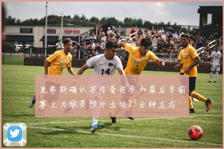 里弗斯确认字母哥将参加最后季前赛主力球员预计出场25分钟左右