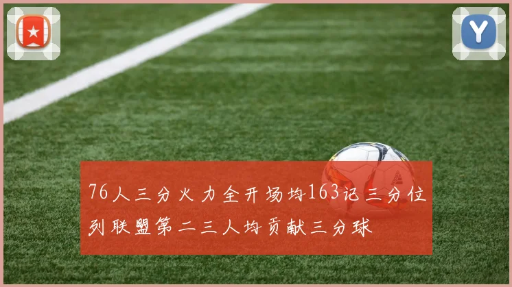 76人三分火力全开场均163记三分位列联盟第二三人均贡献三分球