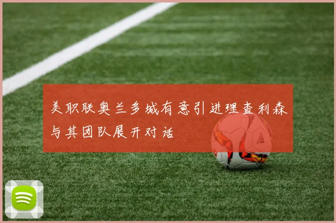 美职联奥兰多城有意引进理查利森与其团队展开对话