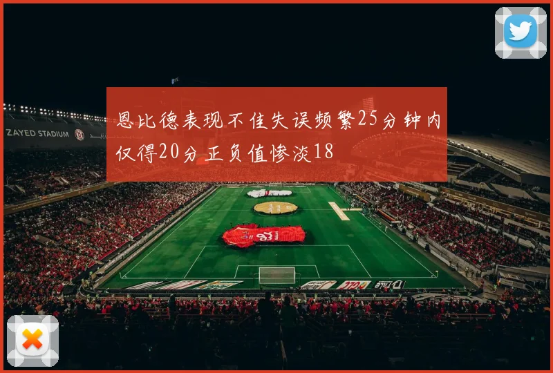 恩比德表现不佳失误频繁25分钟内仅得20分正负值惨淡18