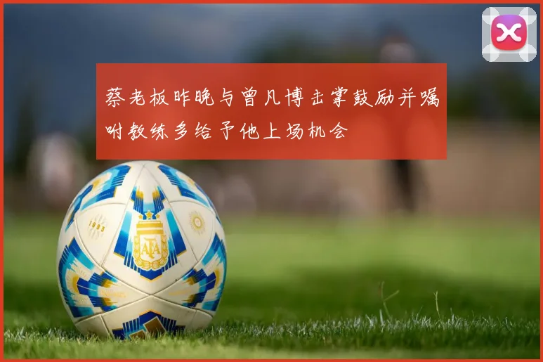 蔡老板昨晚与曾凡博击掌鼓励并嘱咐教练多给予他上场机会