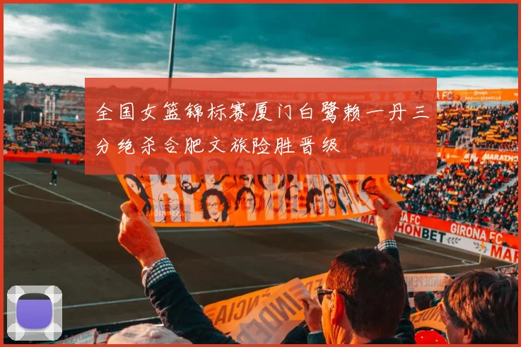 全国女篮锦标赛厦门白鹭赖一丹三分绝杀合肥文旅险胜晋级