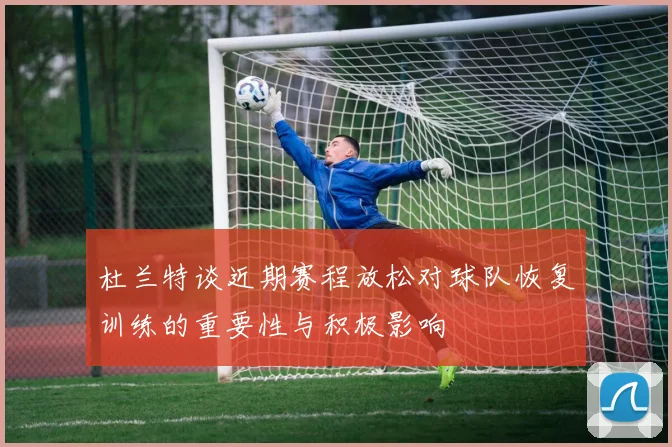杜兰特谈近期赛程放松对球队恢复训练的重要性与积极影响