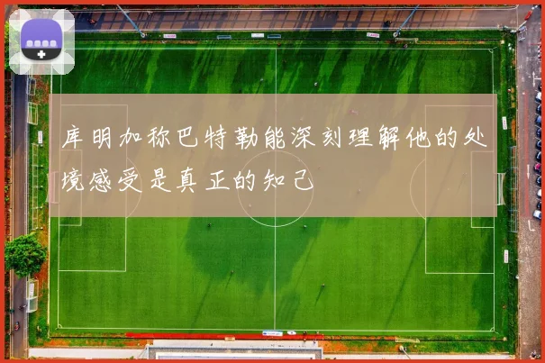 库明加称巴特勒能深刻理解他的处境感受是真正的知己