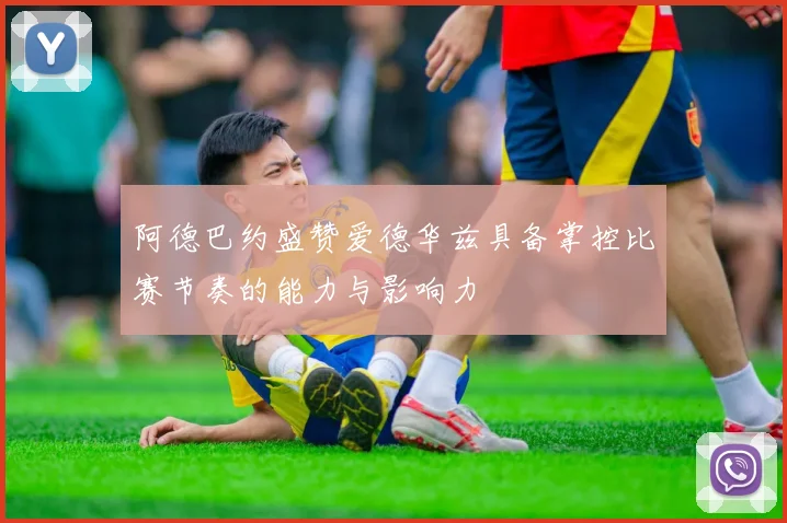 阿德巴约盛赞爱德华兹具备掌控比赛节奏的能力与影响力