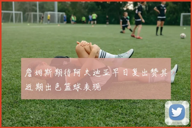 詹姆斯期待阿夫迪亚早日复出赞其近期出色篮球表现
