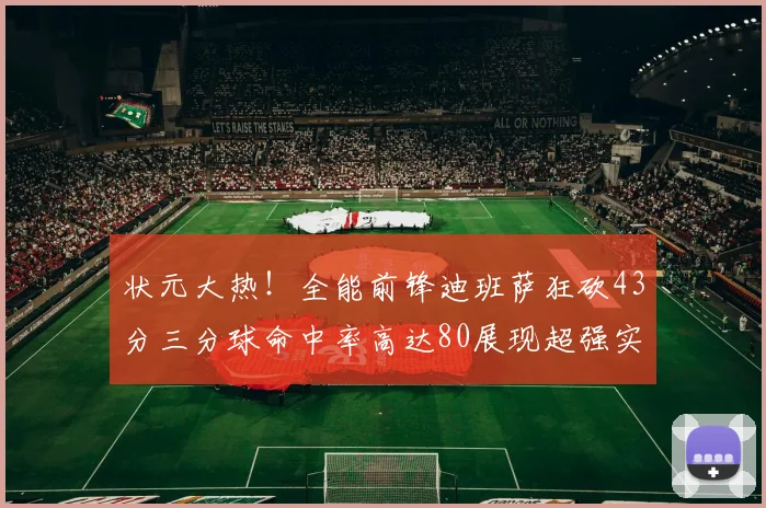 状元大热！全能前锋迪班萨狂砍43分三分球命中率高达80展现超强实力