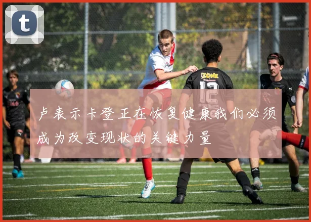 卢表示卡登正在恢复健康我们必须成为改变现状的关键力量