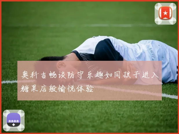 奥科吉畅谈防守乐趣如同孩子进入糖果店般愉悦体验