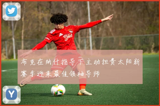 布克在纳什指导下主动担责太阳新赛季迎来最佳领袖导师