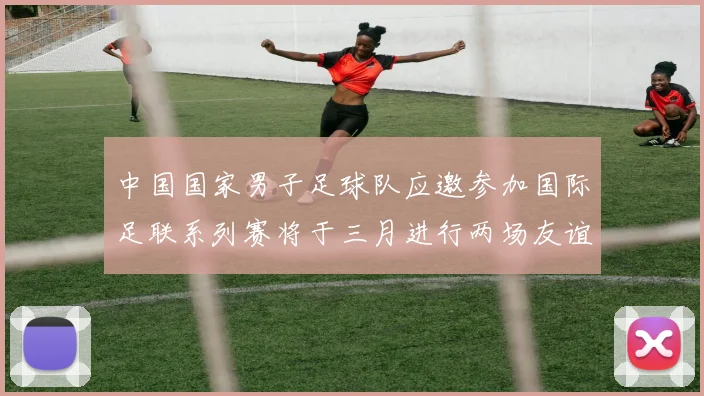 中国国家男子足球队应邀参加国际足联系列赛将于三月进行两场友谊赛