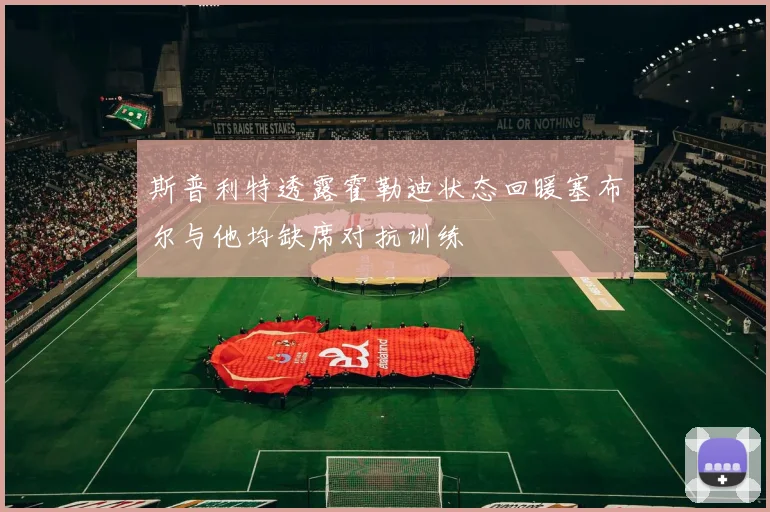 斯普利特透露霍勒迪状态回暖塞布尔与他均缺席对抗训练