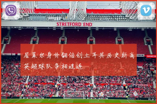 居莱尔身价翻倍创土耳其历史新高英超球队争相追逐