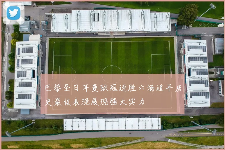 巴黎圣日耳曼欧冠连胜六场追平历史最佳表现展现强大实力