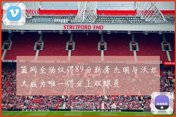 篮网全场仅得89分新秀杰明与沃尔夫成为唯一得分上双球员