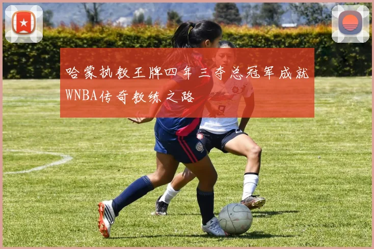 哈蒙执教王牌四年三夺总冠军成就WNBA传奇教练之路