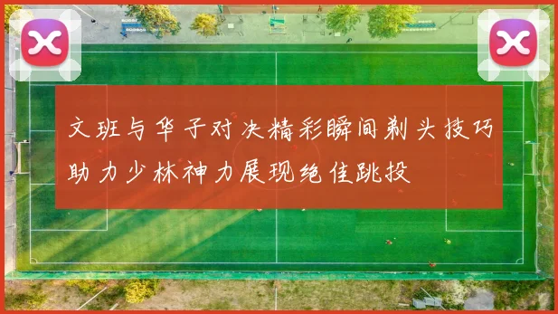 文班与华子对决精彩瞬间剃头技巧助力少林神力展现绝佳跳投