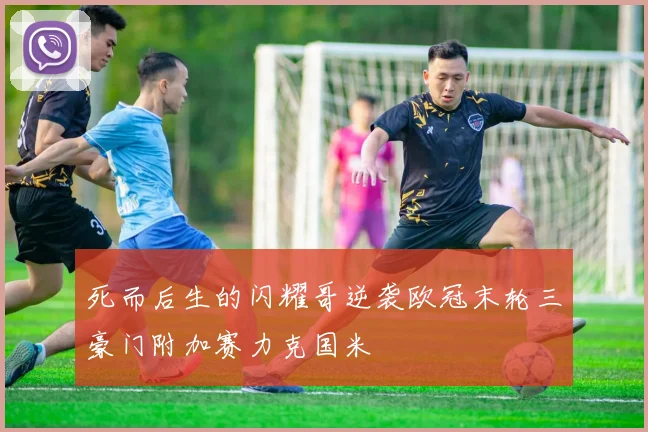 死而后生的闪耀哥逆袭欧冠末轮三豪门附加赛力克国米