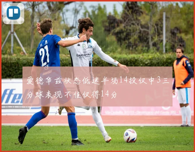 爱德华兹状态低迷半场14投仅中3三分球表现不佳仅得14分