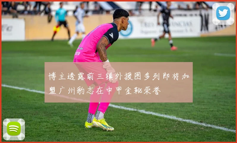 博主透露前三镇外援图多列即将加盟广州豹志在中甲金靴荣誉